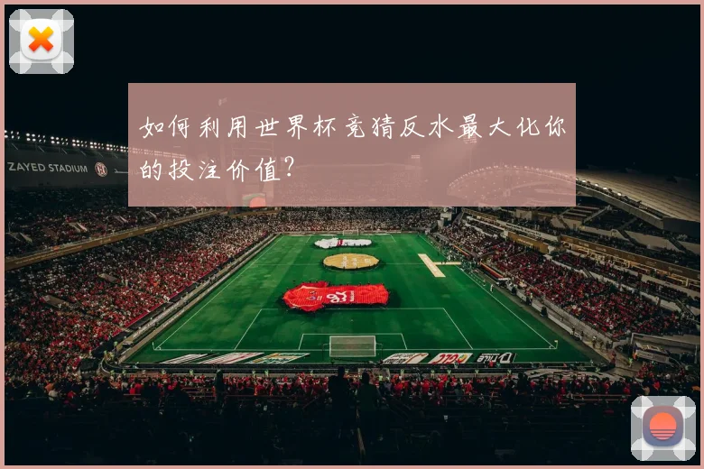 如何利用世界杯竞猜反水最大化你的投注价值?