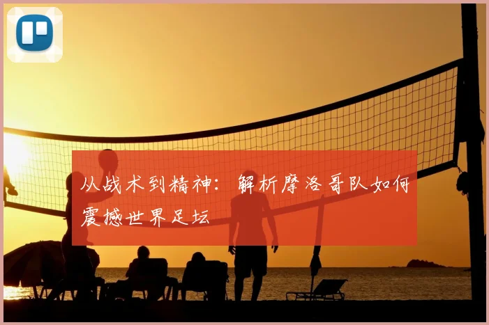 从战术到精神:解析摩洛哥队如何震撼世界足坛