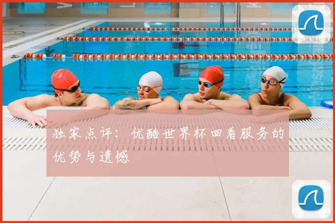 独家点评：优酷世界杯回看服务的优势与遗憾
