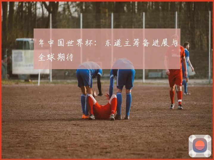 年中国世界杯:东道主筹备进展与全球期待