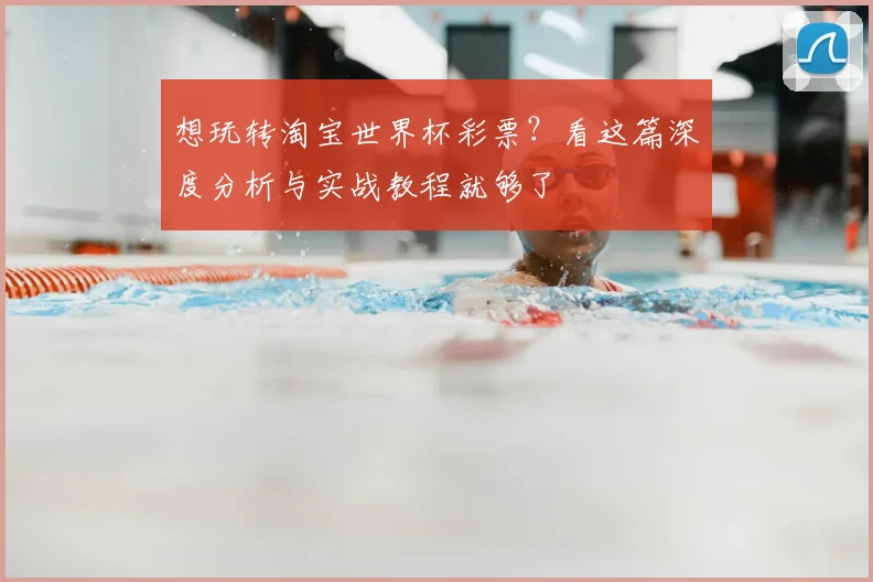 想玩转淘宝世界杯彩票?看这篇深度分析与实战教程就够了