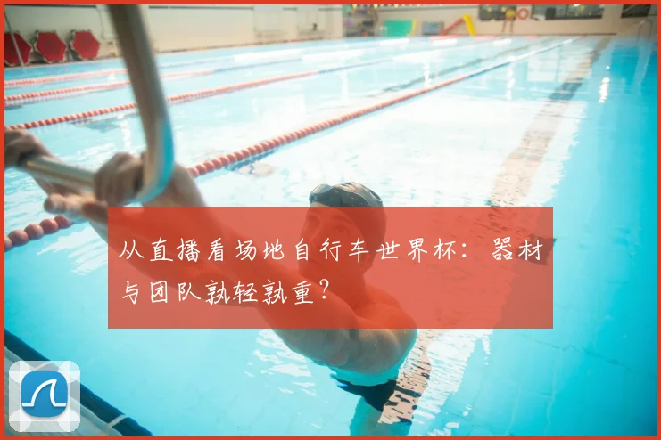 从直播看场地自行车世界杯：器材与团队孰轻孰重？