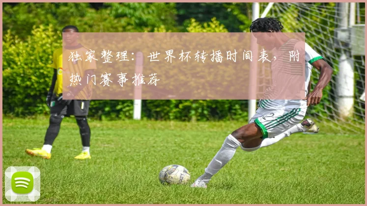 独家整理：世界杯转播时间表，附热门赛事推荐