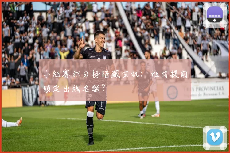 小组赛积分榜暗藏玄机：谁将提前锁定出线名额？