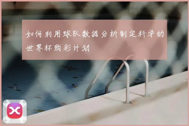 如何利用球队数据分析制定科学的世界杯购彩计划