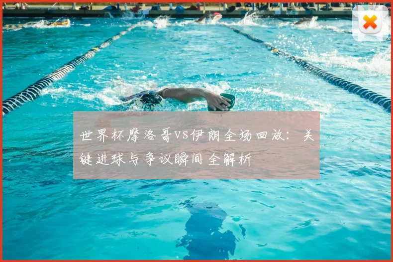 世界杯摩洛哥vs伊朗全场回放：关键进球与争议瞬间全解析