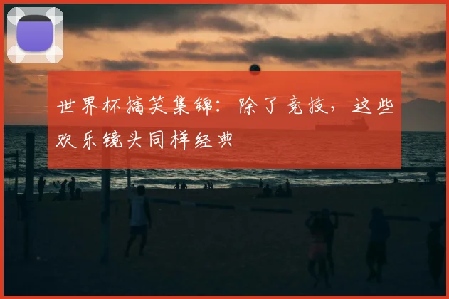 世界杯搞笑集锦：除了竞技，这些欢乐镜头同样经典