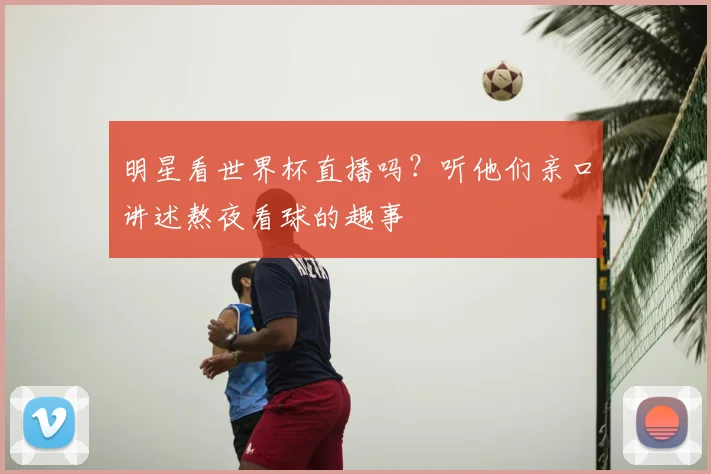 明星看世界杯直播吗?听他们亲口讲述熬夜看球的趣事