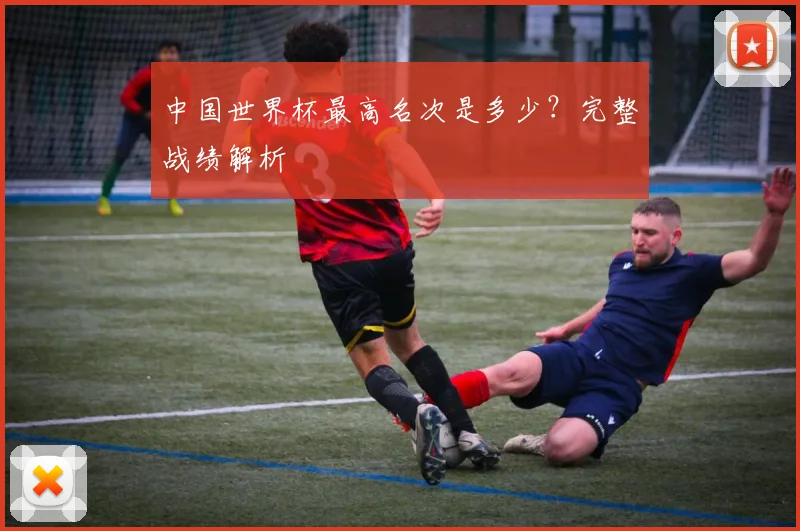 中国世界杯最高名次是多少?完整战绩解析