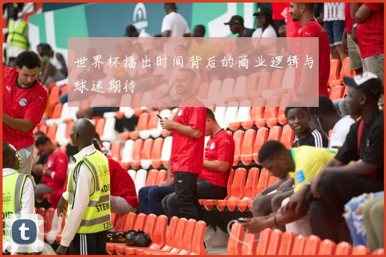 世界杯播出时间背后的商业逻辑与球迷期待