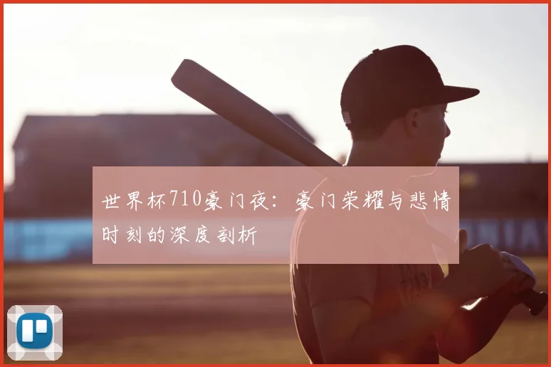 世界杯710豪门夜:豪门荣耀与悲情时刻的深度剖析