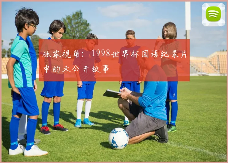 独家视角：1998世界杯国语纪录片中的未公开故事