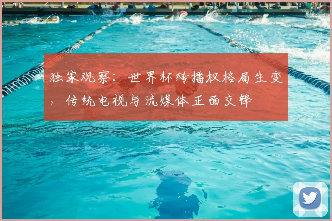 独家观察：世界杯转播权格局生变，传统电视与流媒体正面交锋