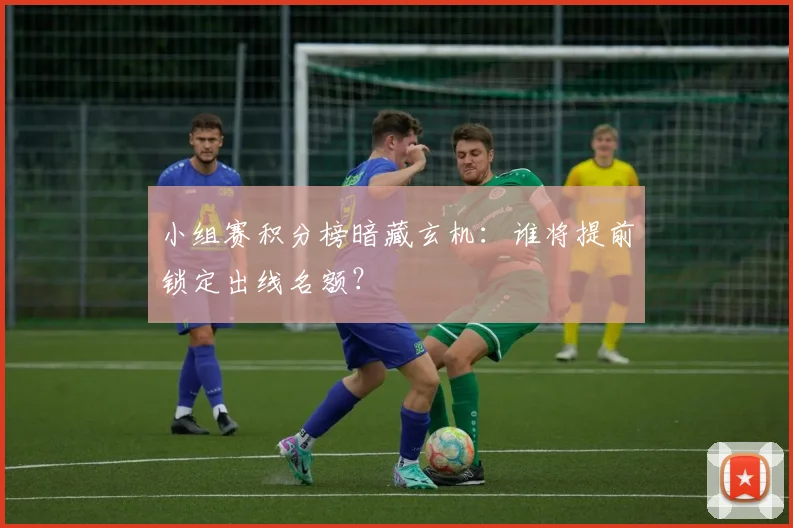 小组赛积分榜暗藏玄机：谁将提前锁定出线名额？