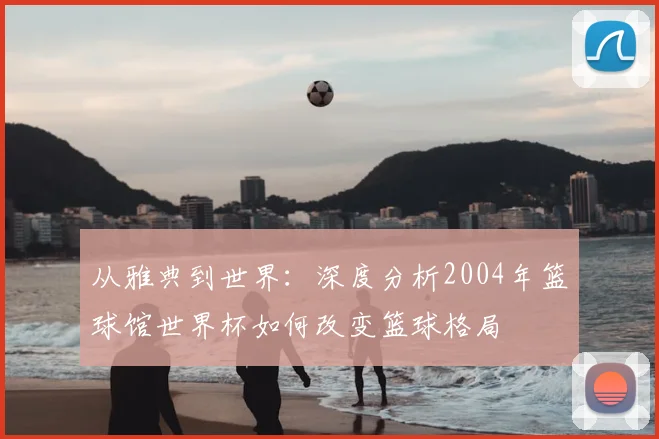 从雅典到世界:深度分析2004年篮球馆世界杯如何改变篮球格局