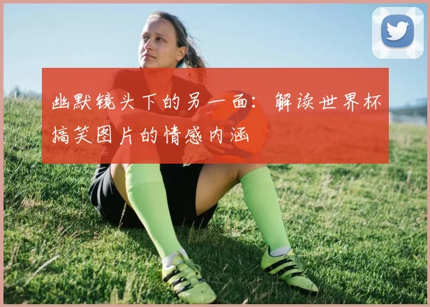 幽默镜头下的另一面：解读世界杯搞笑图片的情感内涵
