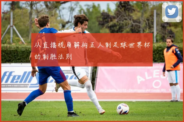 从直播视角解构五人制足球世界杯的制胜法则