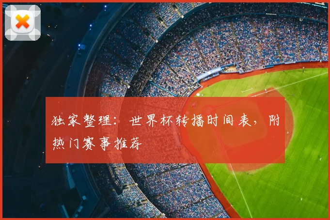 独家整理:世界杯转播时间表,附热门赛事推荐