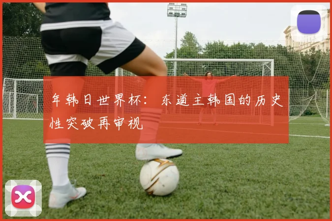 年韩日世界杯：东道主韩国的历史性突破再审视