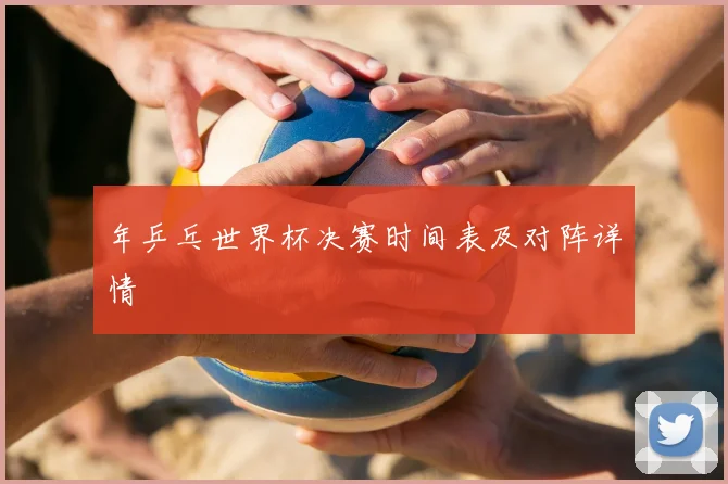年乒乓世界杯决赛时间表及对阵详情
