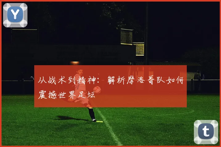 从战术到精神:解析摩洛哥队如何震撼世界足坛