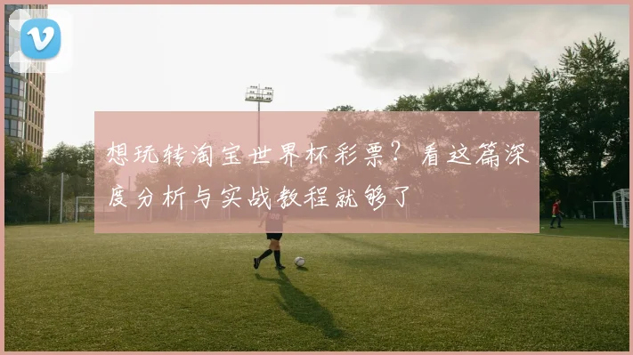 想玩转淘宝世界杯彩票?看这篇深度分析与实战教程就够了