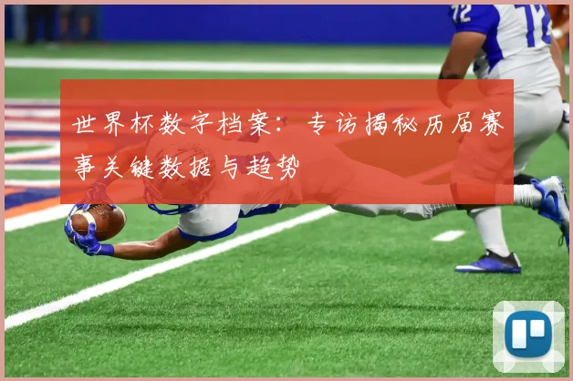 世界杯数字档案:专访揭秘历届赛事关键数据与趋势