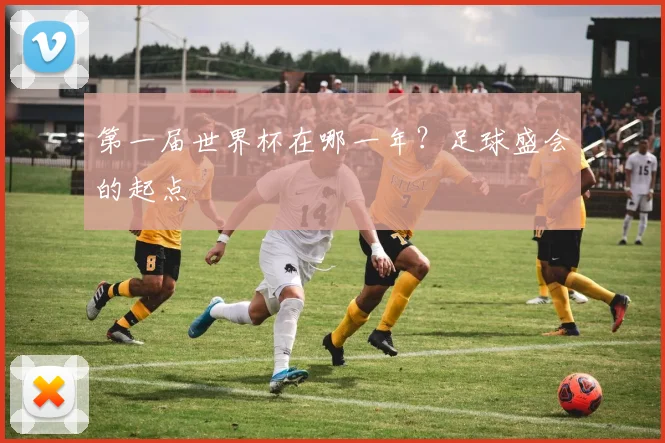 第一届世界杯在哪一年?足球盛会的起点