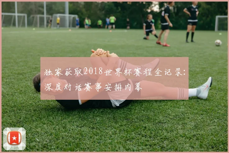 独家获取2018世界杯赛程全记录：深度对话赛事安排内幕