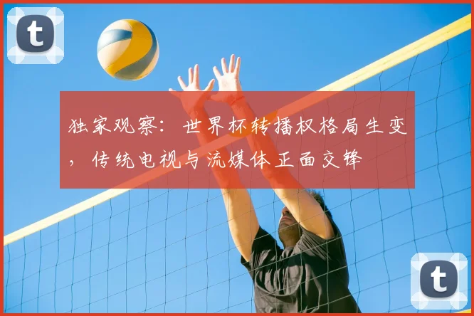 独家观察：世界杯转播权格局生变，传统电视与流媒体正面交锋