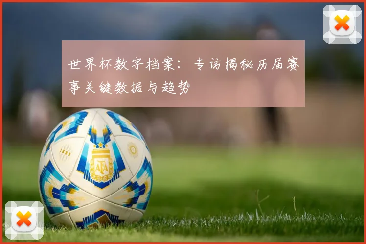 世界杯数字档案:专访揭秘历届赛事关键数据与趋势