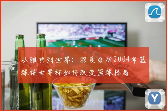 从雅典到世界:深度分析2004年篮球馆世界杯如何改变篮球格局