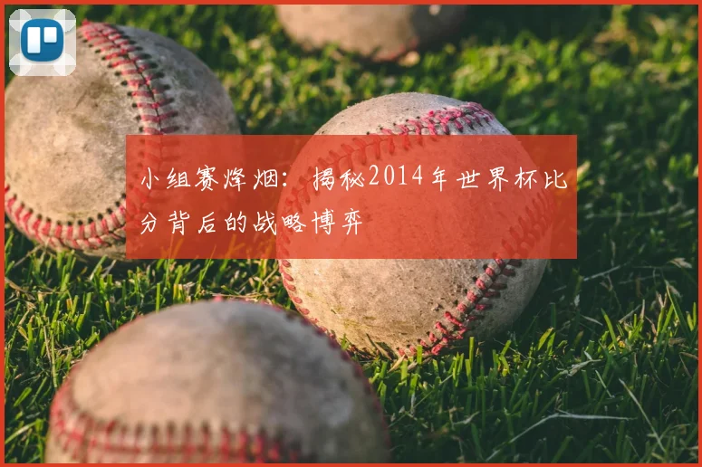 小组赛烽烟：揭秘2014年世界杯比分背后的战略博弈