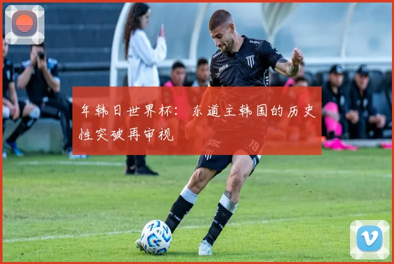 年韩日世界杯：东道主韩国的历史性突破再审视