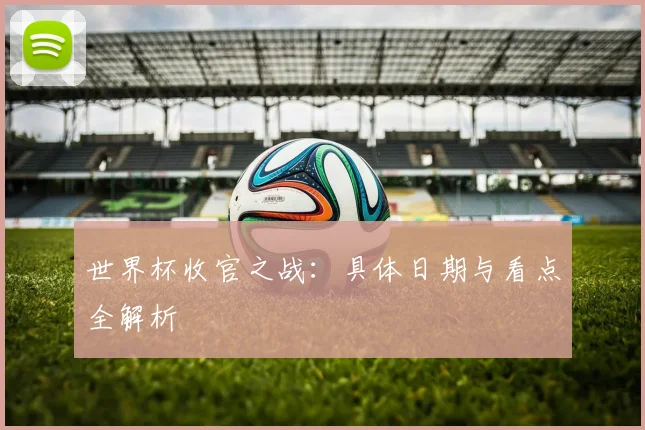 世界杯收官之战：具体日期与看点全解析