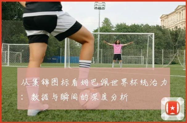 从集锦图标看姆巴佩世界杯统治力:数据与瞬间的深度分析