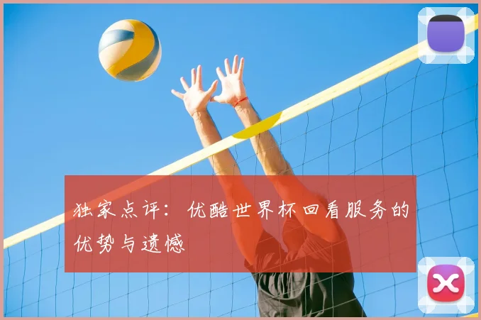 独家点评：优酷世界杯回看服务的优势与遗憾