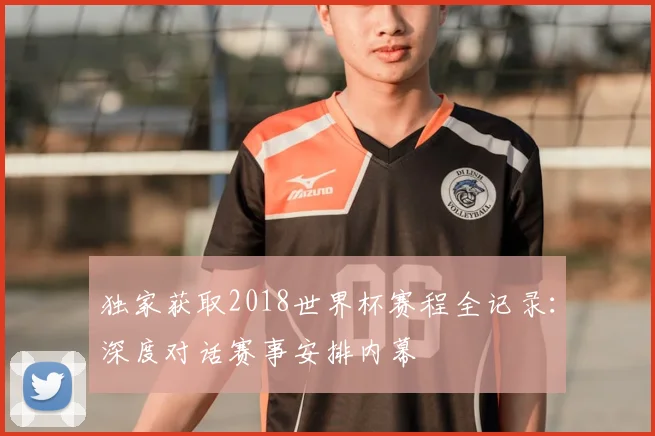独家获取2018世界杯赛程全记录：深度对话赛事安排内幕