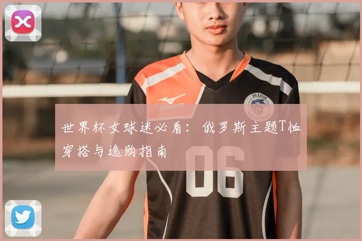 世界杯女球迷必看：俄罗斯主题T恤穿搭与选购指南