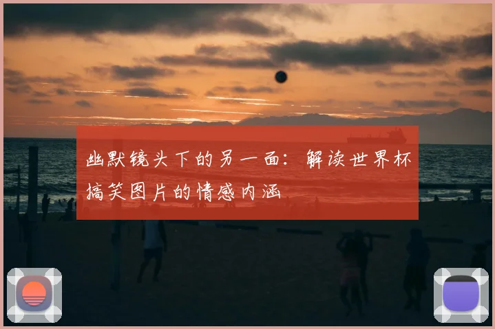 幽默镜头下的另一面：解读世界杯搞笑图片的情感内涵