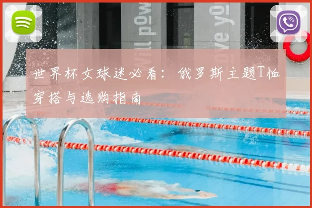 世界杯女球迷必看：俄罗斯主题T恤穿搭与选购指南