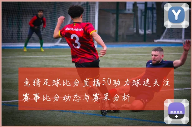 竞猜足球比分直播50助力球迷关注赛事比分动态与赛果分析