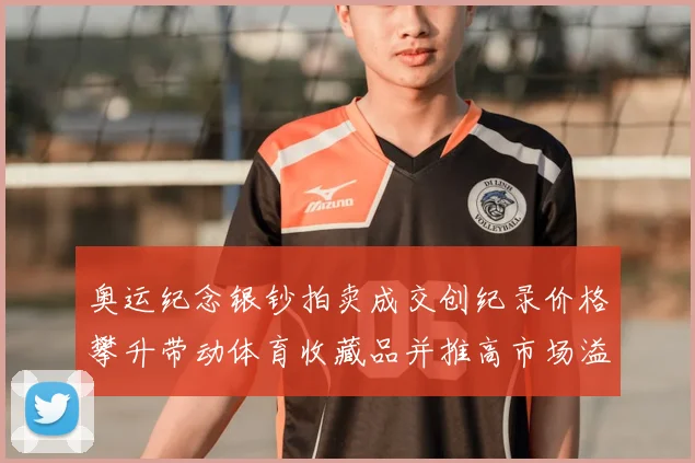 奥运纪念银钞拍卖成交创纪录价格攀升带动体育收藏品并推高市场溢价