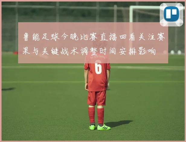 鲁能足球今晚比赛直播回看关注赛果与关键战术调整时间安排影响