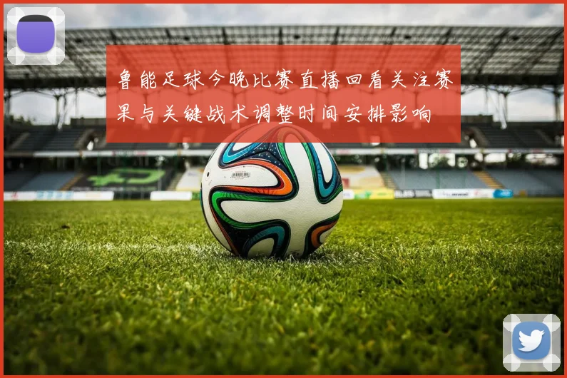 鲁能足球今晚比赛直播回看关注赛果与关键战术调整时间安排影响