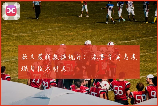 欧文最新数据统计:本赛季高光表现与技术特点