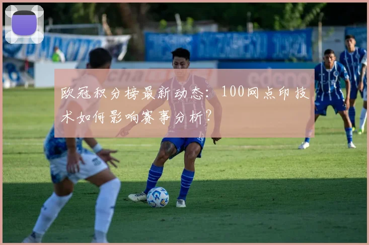 欧冠积分榜最新动态:100网点印技术如何影响赛事分析?