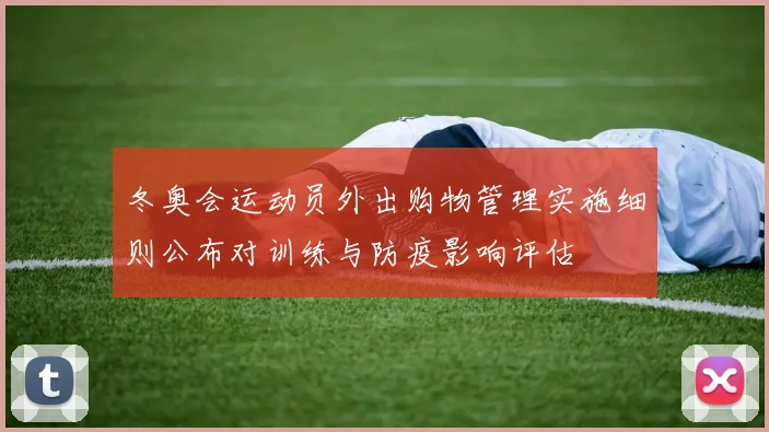 冬奥会运动员外出购物管理实施细则公布对训练与防疫影响评估