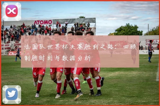 法国队世界杯决赛胜利之路：回顾制胜时刻与数据分析