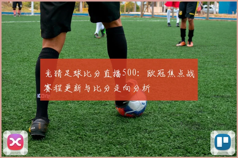 竞猜足球比分直播500:欧冠焦点战赛程更新与比分走向分析